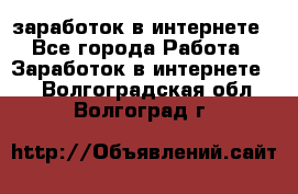 заработок в интернете - Все города Работа » Заработок в интернете   . Волгоградская обл.,Волгоград г.